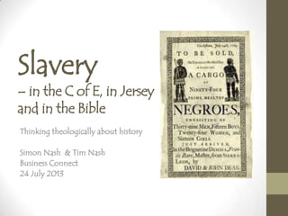 Slavery
– in the C of E, in Jersey
and in the Bible
Thinking theologically about history
Simon Nash & Tim Nash
Business Connect
24 July 2013
 
