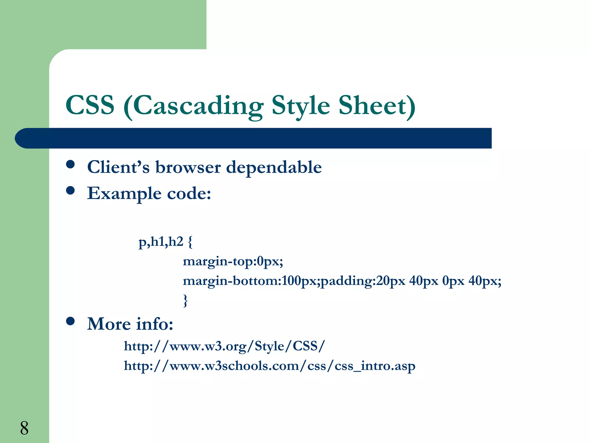 8
CSS (Cascading Style Sheet)
 Client’s browser dependable
 Example code:
p,h1,h2 {
margin-top:0px;
margin-bottom:100px;padding:20px 40px 0px 40px;
}
 More info:
http://www.w3.org/Style/CSS/
http://www.w3schools.com/css/css_intro.asp
 