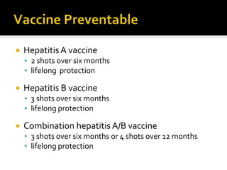 Vaccine PreventableHepatitis A vaccine2 shots over six months lifelong  protectionHepatitis B vaccine3 shots over six monthslifelong protectionCombination hepatitis A/B vaccine3 shots over six months or 4 shots over 12 monthslifelong protection