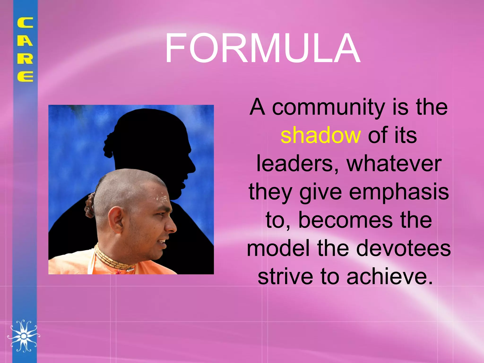 A community is the  shadow  of its leaders, whatever they give emphasis to, becomes the model the devotees strive to achieve.  FORMULA 