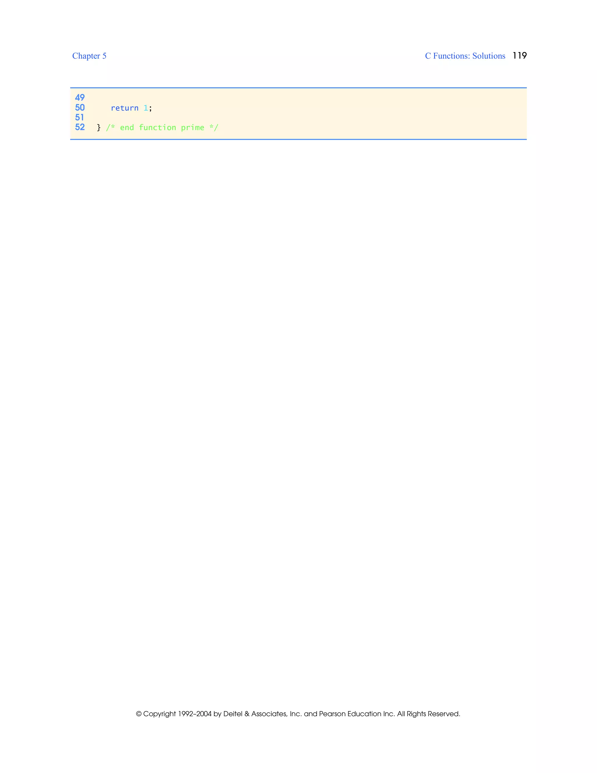 Chapter 5 C Functions: Solutions 119
© Copyright 1992–2004 by Deitel & Associates, Inc. and Pearson Education Inc. All Rights Reserved.
49
50 return 1;
51
52 } /* end function prime */
 