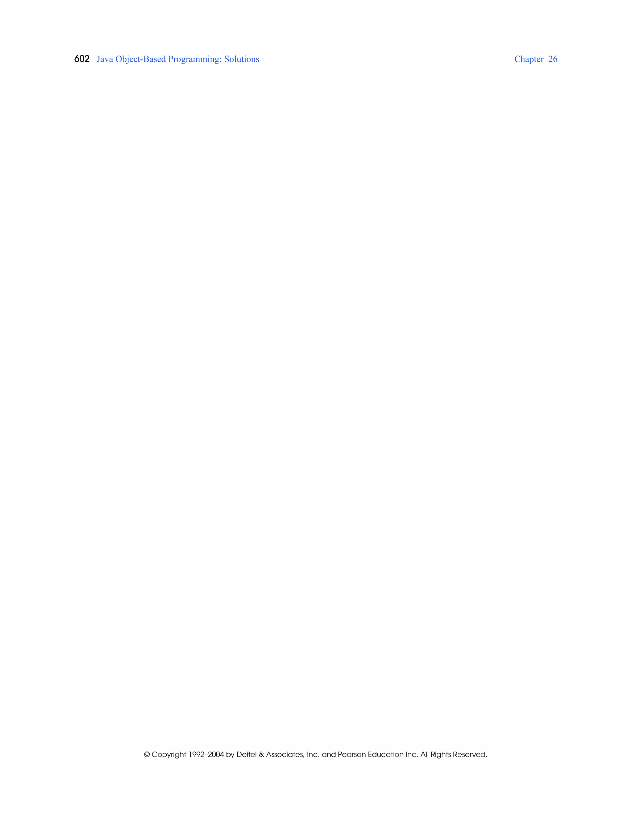 602 Java Object-Based Programming: Solutions Chapter 26
© Copyright 1992–2004 by Deitel & Associates, Inc. and Pearson Education Inc. All Rights Reserved.
 