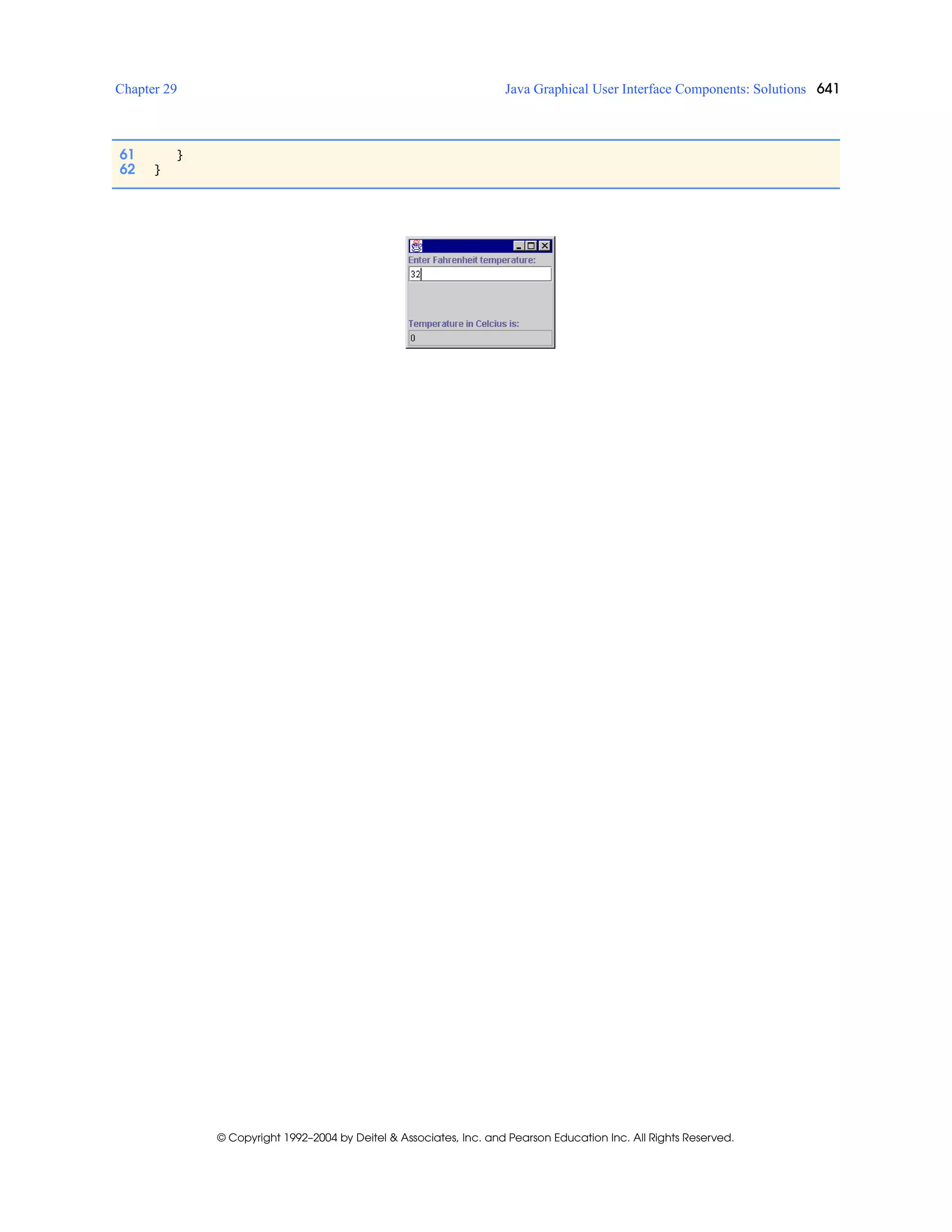 Chapter 29 Java Graphical User Interface Components: Solutions 641
© Copyright 1992–2004 by Deitel & Associates, Inc. and Pearson Education Inc. All Rights Reserved.
61 }
62 }
 