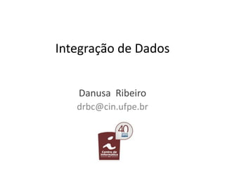 Integração de Dados
Danusa Ribeiro
drbc@cin.ufpe.br
 