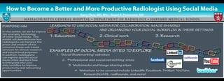 Garry Choy, MD, MSc • Stuart R. Pomerantz, MD
How to Become a Better and More Productive Radiologist Using Social Media
MASSACHUSETTS GENERAL HOSPITAL • Department of Radiology • HARVARD MEDICAL SCHOOL
PURPOSE/AIM  
In this exhibit, we aim to explore
the emerging technology
of online social media. This
exhibit will demonstrate how
radiologists can harness the
power and wisdom of the
crowd via these web-based
services for clinical, research,
and educational purposes.
In addition, radiologists
can explore specific social
media sites and learn how
to integrate into your
daily workflow to improve
productivity and networking
opportunities.
PURPOSE/AIM  
In this exhibit, we aim to explore
the emerging technology
of online social media. This
exhibit will demonstrate how
radiologists can harness the
power and wisdom of the
crowd via these web-based
services for clinical, research,
and educational purposes.
In addition, radiologists
can explore specific social
media sites and learn how
to integrate into your
daily workflow to improve
productivity and networking
opportunities.
LEARN HOW TO USE SOCIAL MEDIA FOR COLLABORATION, IMAGE SHARING
																 AND ORGANIZING YOUR DIGITAL WORKFLOW IN THESE SETTINGS:  
1. Education  								 2. Clinical work  								 3. Research
EXAMPLES OF SOCIAL MEDIA SITES TO EXPLORE  
		 1. 'Social Bookmarking' websites  
			
				 2. 'Professional and social networking' sites  
							
						 3. Multimedia and Image sharing sites  	
								 4. Websites to be covered include LinkedIN, Facebook, Twitter, YouTube, 			
											 ResearchGATE, radRounds, and more!
LEARN HOW TO USE SOCIAL MEDIA FOR COLLABORATION, IMAGE SHARING
																 AND ORGANIZING YOUR DIGITAL WORKFLOW IN THESE SETTINGS:  
1. Education  								 2. Clinical work  								 3. Research
EXAMPLES OF SOCIAL MEDIA SITES TO EXPLORE  
		 1. 'Social Bookmarking' websites  
			
				 2. 'Professional and social networking' sites  
							
						 3. Multimedia and Image sharing sites  	
								 4. Websites to be covered include LinkedIN, Facebook, Twitter, YouTube, 			
											 ResearchGATE, radRounds, and more!
Contact: gchoy@partners.org
 