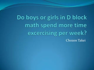 Do boys or girls in D block math spend more time excercising per week? Chozen Takei 