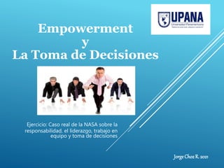 Empowerment
y
La Toma de Decisiones
JorgeChozR. 2021
Ejercicio: Caso real de la NASA sobre la
responsabilidad, el liderazgo, trabajo en
equipo y toma de decisiones
 