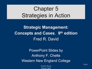 Fred R. David
Prentice Hall
Ch5-1
Chapter 5
Strategies in Action
Strategic Management:
Concepts and Cases. 9th edition
Fred R. David
PowerPoint Slides by
Anthony F. Chelte
Western New England College
 
