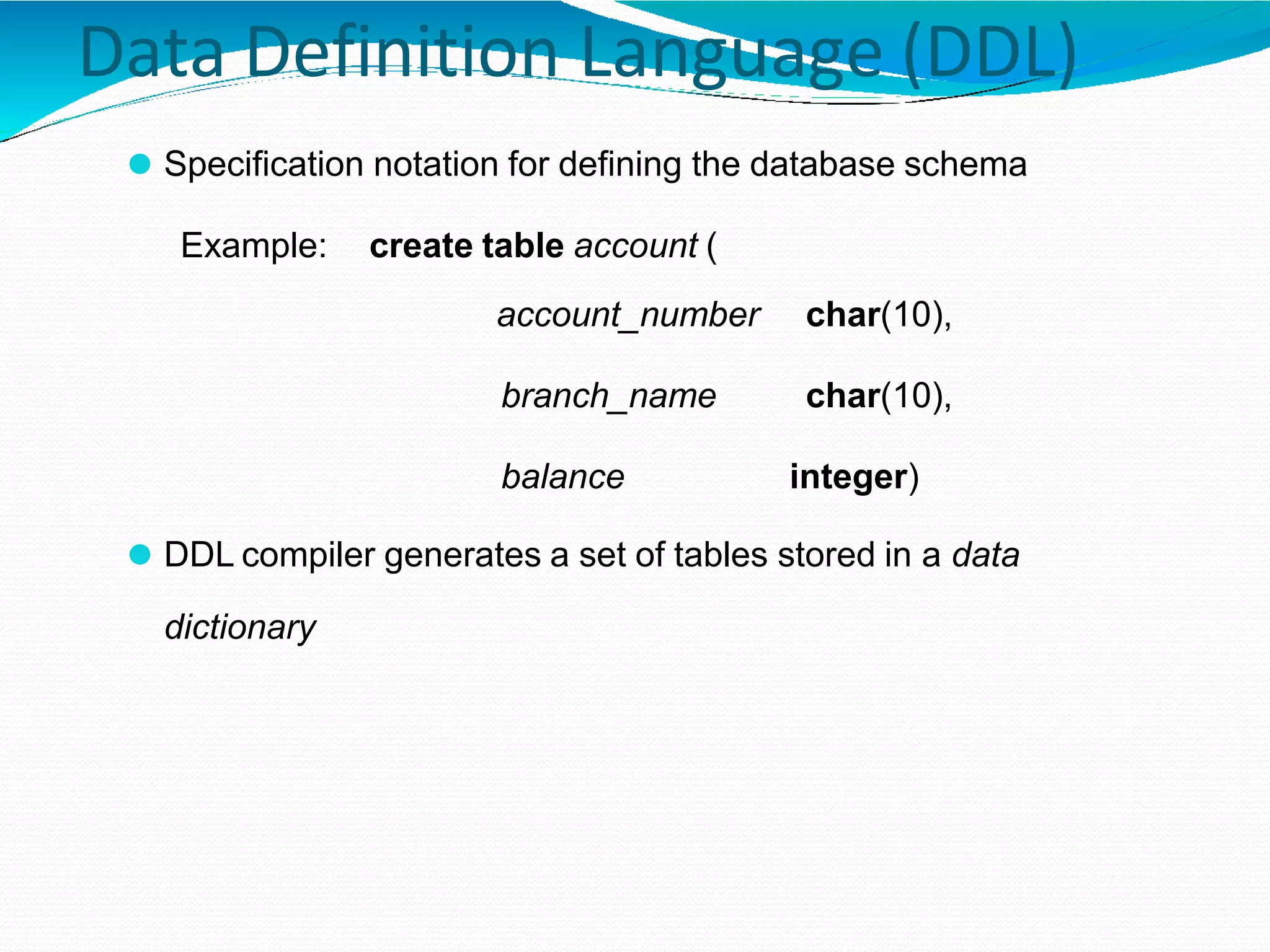 Data Definition Language (DDL)
⚫ Specification notation for defining the database schema
Example: create table account (
account_number char(10),
branch_name char(10),
balance integer)
⚫ DDL compiler generates a set of tables stored in a data
dictionary
 