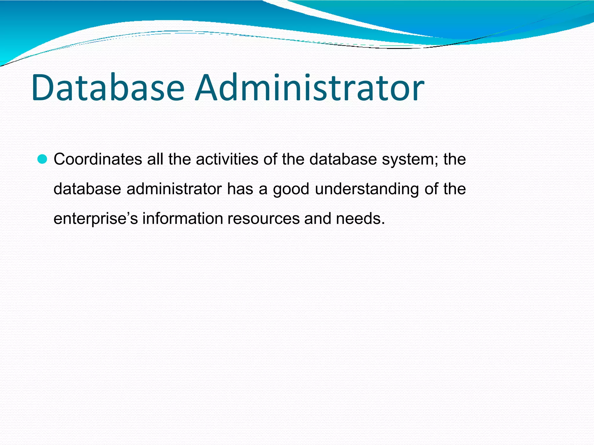 Database Administrator
⚫ Coordinates all the activities of the database system; the
database administrator has a good understanding of the
enterprise’s information resources and needs.
 