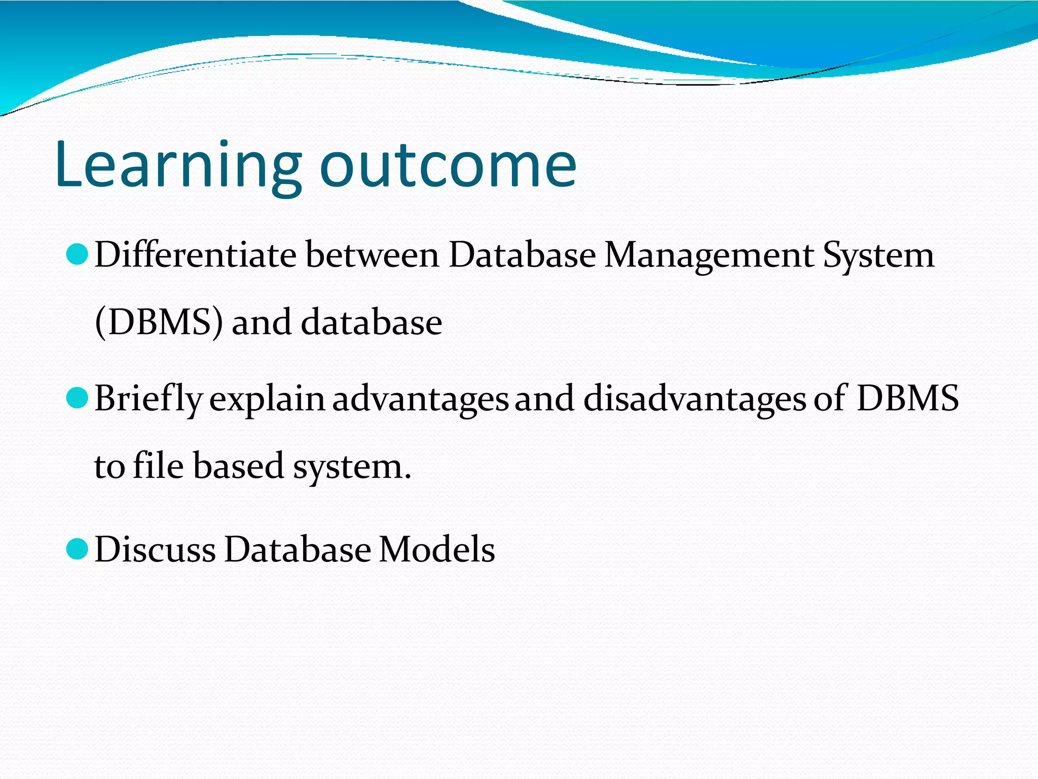 Learning outcome
⚫Differentiate between Database Management System
(DBMS) and database
⚫Brieflyexplain advantagesand disadvantages of DBMS
to file based system.
⚫Discuss Database Models
 