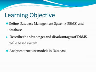 Learning Objective
⚫Define Database Management System (DBMS) and
database
⚫ Describe theadvantagesand disadvantagesof DBMS
to file based system.
⚫ Analyses structure models in Database
 
