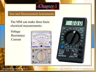 © 2009 Pearson Education, Upper Saddle River, NJ 07458. All Rights Reserved
Floyd, Digital Fundamentals, 10th
ed
Chapter 1
Test and Measurement Instruments
The MM can make three basic
electrical measurements.
Voltage
Resistance
Current
 