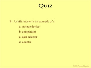 © 2009 Pearson Education, Upper Saddle River, NJ 07458. All Rights Reserved
Floyd, Digital Fundamentals, 10th
ed
8. A shift register is an example of a
a. storage device
b. comparator
c. data selector
d. counter
© 2008 Pearson Education
 