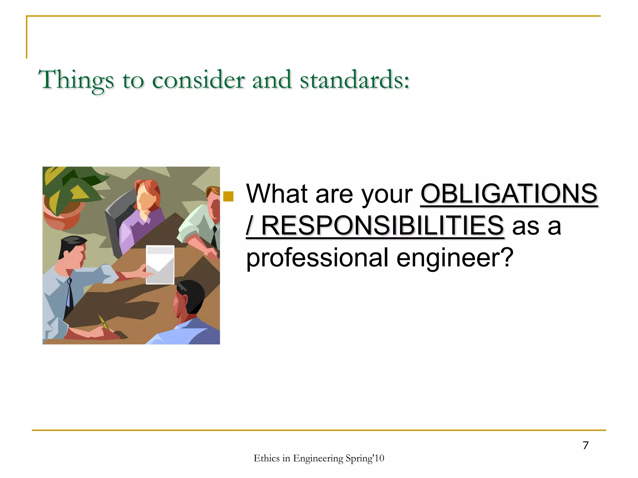 Ethics in Engineering Spring'10
7
Things to consider and standards:
 What are your OBLIGATIONS
/ RESPONSIBILITIES as a
professional engineer?
 