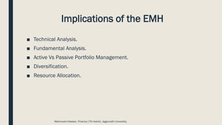 Implications of the EMH
■ Technical Analysis.
■ Fundamental Analysis.
■ Active Vs Passive Portfolio Management.
■ Diversification.
■ Resource Allocation.
Mahmudul Hassan, Finance (7th batch), Jagannath University.
 