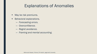Explanations of Anomalies
▪ May be risk premiums.
▪ Behavioral explanations.
― Forecasting errors.
― Overconfidence.
― Regret avoidance.
― Framing and mental accounting.
Mahmudul Hassan, Finance (7th batch), Jagannath University.
 