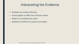 Interpreting the Evidence
▪ Bubbles and market efficiency
― Prices appear to differ from intrinsic values.
― Rapid run up followed by crash.
― Bubbles are difficult to predict and exploit.
Mahmudul Hassan, Finance (7th batch), Jagannath University.
 