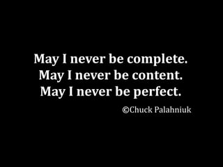 May I never be complete.
May I never be content.
 May I never be perfect.
             ©Chuck Palahniuk
 