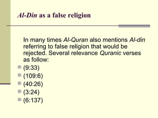 Al-Din as a false religion
In many times Al-Quran also mentions Al-din
referring to false religion that would be
rejected. Several relevance Quranic verses
as follow:
 (9:33)
 (109:6)
 (40:26)
 (3:24)
 (6:137)
 
