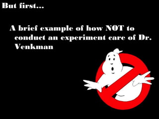 But first…
A brief example of how NOT to
conduct an experiment care of Dr.
Venkman
 