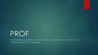 PROF
PLATEFORME MULTIMÉDIA DE RELAIS DE L’INFORMATION AYANT TRAIT À
L’ENSEIGNEMENT SECONDAIRE
 