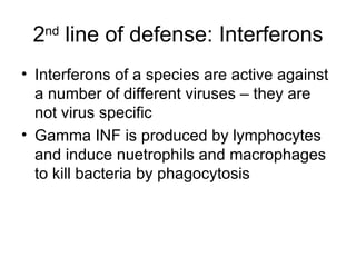 2 nd  line of defense: Interferons Interferons of a species are active against a number of different viruses – they are not virus specific Gamma INF is produced by lymphocytes and induce nuetrophils and macrophages to kill bacteria by phagocytosis 