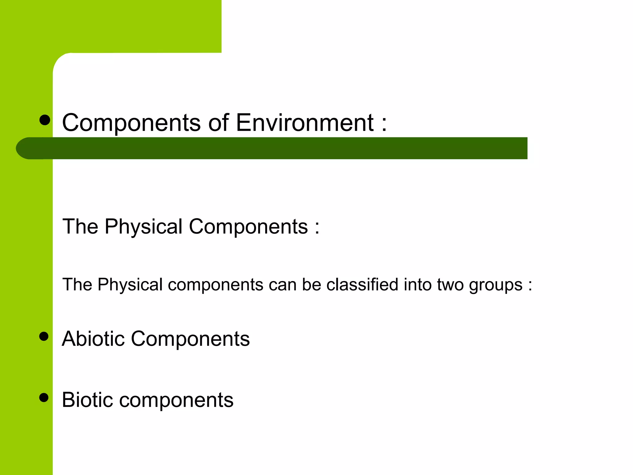 Components          of Environment :



    The Physical Components :

    The Physical components can be classified into two groups :

   Abiotic Components

   Biotic components
 