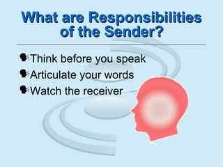 What are ResponsibilitiesWhat are Responsibilities
of the Sender?of the Sender?
Think before you speak
Articulate your words
Watch the receiver
 