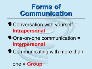 Forms ofForms of
CommunicationCommunication
Conversation with yourself =
Intrapersonal
One-on-one communication =
Interpersonal
Communicating with more than
one = Group
 
