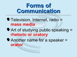Forms ofForms of
CommunicationCommunication
Television, Internet, radio =
mass media
Art of studying public speaking =
rhetoric or oratory
Another name for a speaker =
orator
 