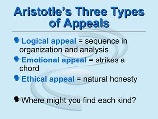 Aristotle’s Three TypesAristotle’s Three Types
of Appealsof Appeals
Logical appeal = sequence in
organization and analysis
Emotional appeal = strikes a
chord
Ethical appeal = natural honesty
Where might you find each kind?
 