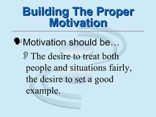 Building The ProperBuilding The Proper
MotivationMotivation
Motivation should be…
The desire to treat both
people and situations fairly,
the desire to set a good
example.
 