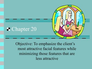 Chapter 20
Objective: To emphasize the client’s
most attractive facial features while
minimizing those features that are
less attractive
 