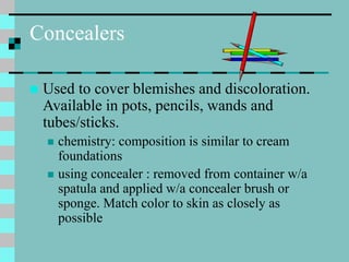 Concealers
 Used to cover blemishes and discoloration.
Available in pots, pencils, wands and
tubes/sticks.
 chemistry: c...