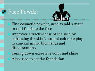 Face Powder
 Fine cosmetic powder, used to add a matte
or dull finish to the face
 Improves attractiveness of the skin b...