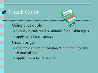 Cheek Color
 Using cheek color
 liquid - blends well & suitable for all skin types
 apply w/ a facial sponge
 Cream or...