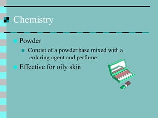 Chemistry
 Powder
 Consist of a powder base mixed with a
coloring agent and perfume
 Effective for oily skin
 