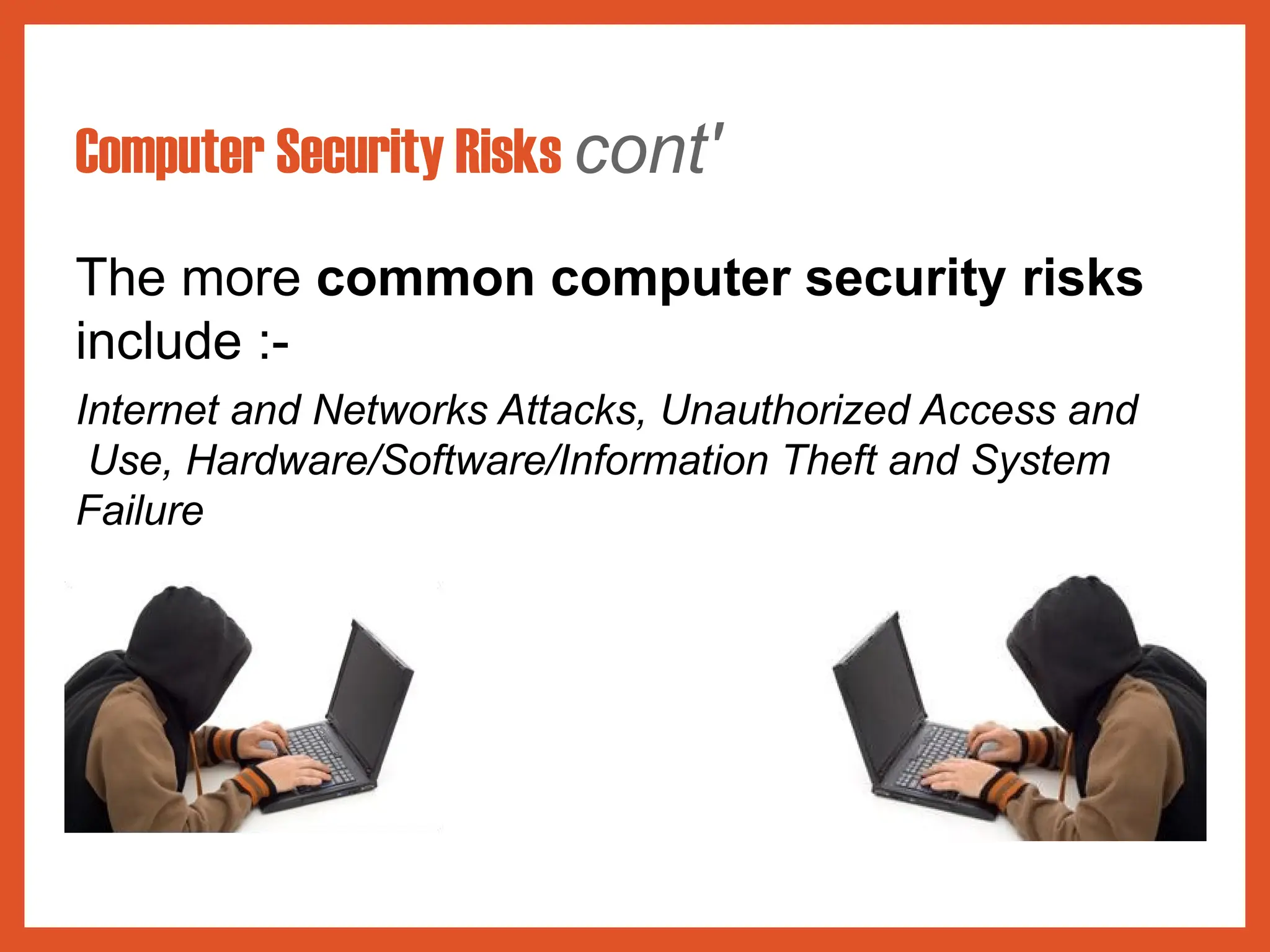 Computer Security Risks cont'
The more common computer security risks
include :-
Internet and Networks Attacks, Unauthorized Access and
Use, Hardware/Software/Information Theft and System
Failure
 