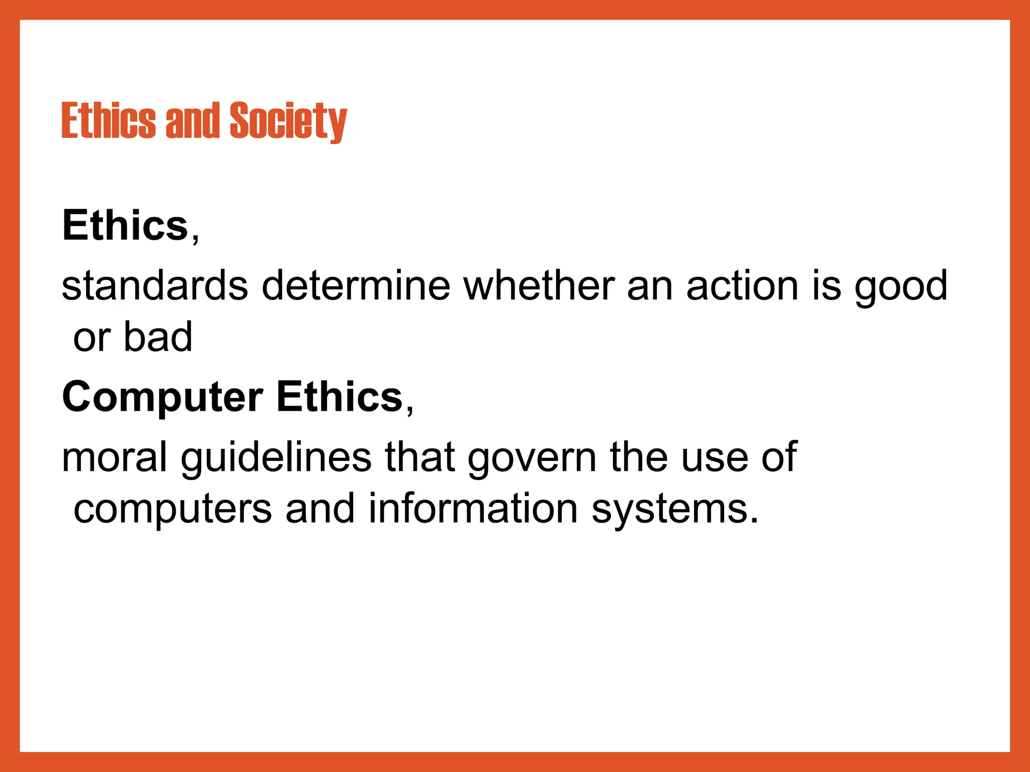Ethics and Society
Ethics,
standards determine whether an action is good
or bad
Computer Ethics,
moral guidelines that govern the use of
computers and information systems.
 