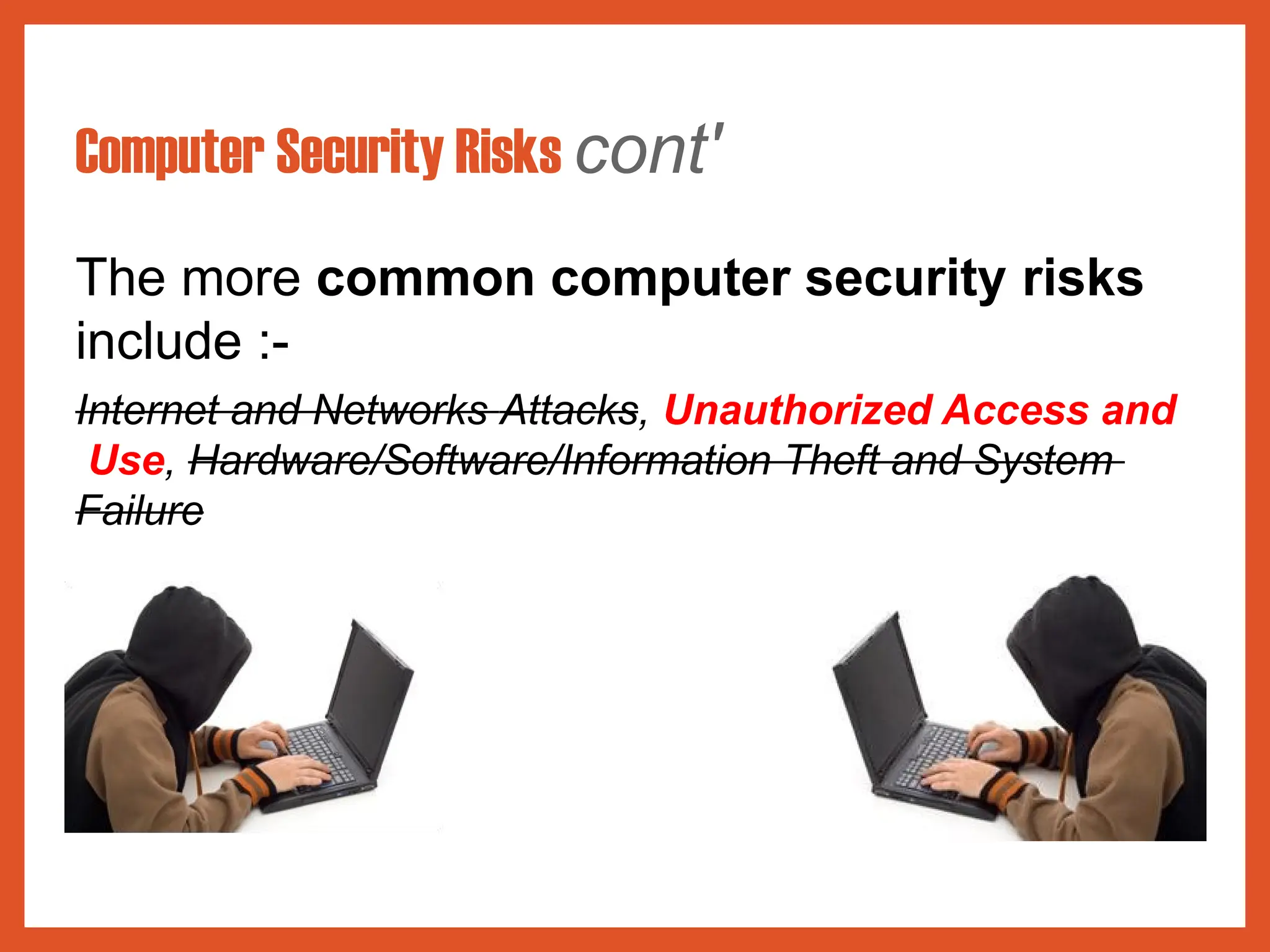 Computer Security Risks cont'
The more common computer security risks
include :-
Internet and Networks Attacks, Unauthorized Access and
Use, Hardware/Software/Information Theft and System
Failure
 