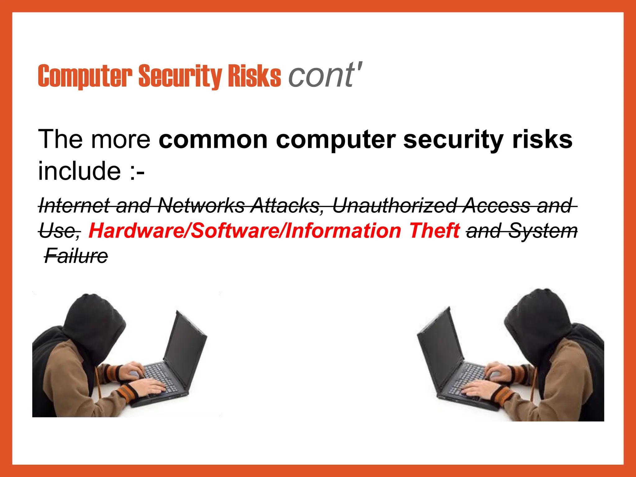 Computer Security Risks cont'
The more common computer security risks
include :-
Internet and Networks Attacks, Unauthorized Access and
Use, Hardware/Software/Information Theft and System
Failure
 