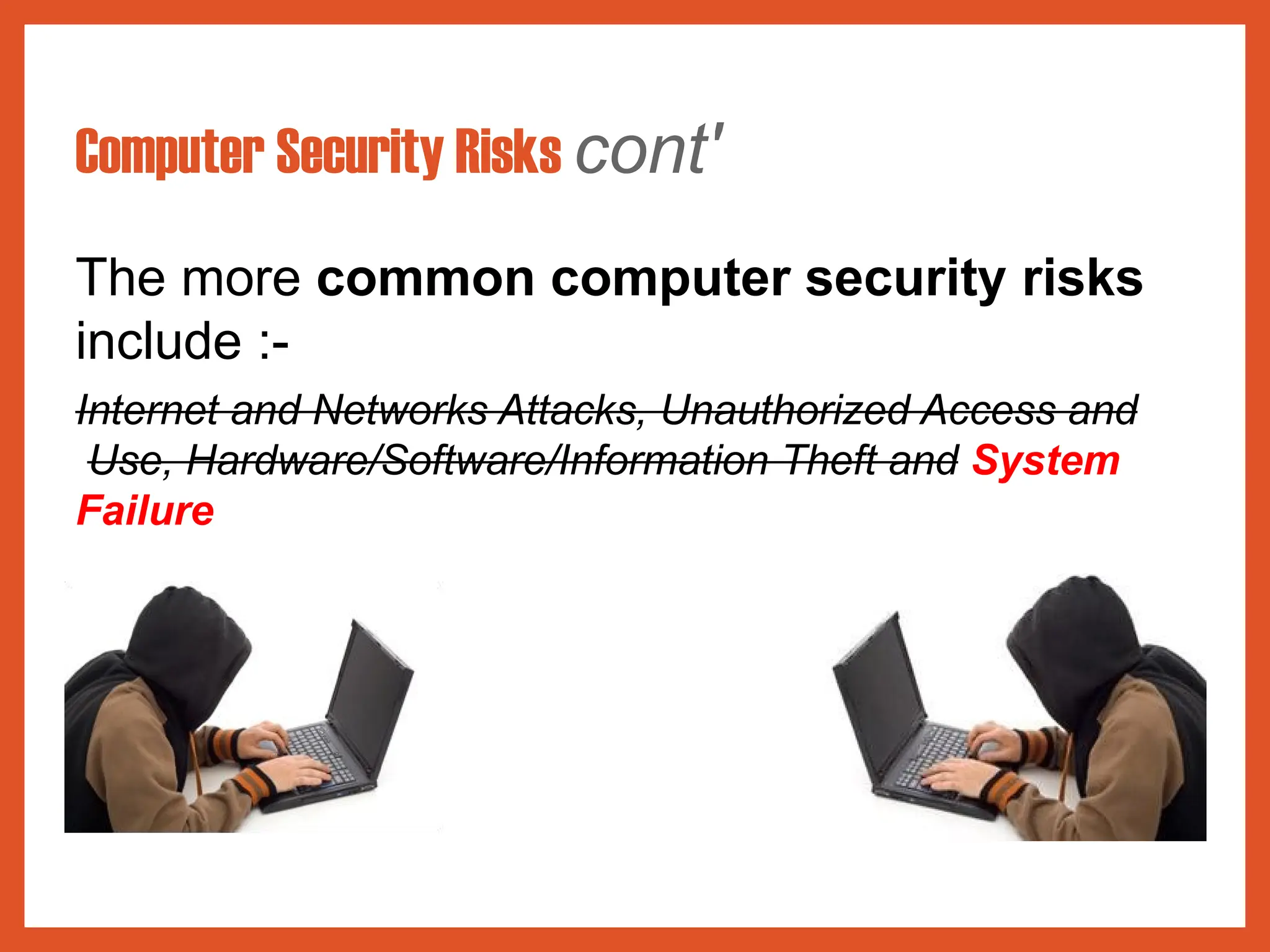 Computer Security Risks cont'
The more common computer security risks
include :-
Internet and Networks Attacks, Unauthorized Access and
Use, Hardware/Software/Information Theft and System
Failure
 