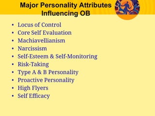 Major Personality Attributes
Influencing OB
• Locus of Control
• Core Self Evaluation
• Machiavellianism
• Narcissism
• Self-Esteem & Self-Monitoring
• Risk-Taking
• Type A & B Personality
• Proactive Personality
• High Flyers
• Self Eﬃcacy
 