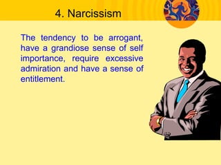 4. Narcissism
The tendency to be arrogant,
have a grandiose sense of self
importance, require excessive
admiration and have a sense of
entitlement.
 