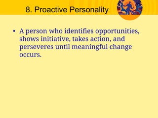 8. Proactive Personality
• A person who identiﬁes opportunities,
shows initiative, takes action, and
perseveres until meaningful change
occurs.
 