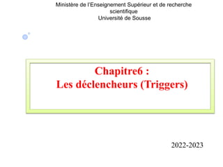 Ministère de l’Enseignement Supérieur et de recherche
scientifique
Université de Sousse
Chapitre6 :
Les déclencheurs (Triggers)
2022-2023
 