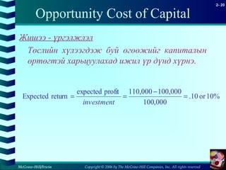 Copyright © 2006 by The McGraw-Hill Companies, Inc. All rights reserved
2- 20
McGraw-Hill/Irwin
Opportunity Cost of Capital
Жишээ - үргэлжлэл
Төслийн хүлээгдэж буй өгөөжийг капиталын
өртөгтэй харьцуулахад ижил үр дүнд хүрнэ.
10%or10.
000,100
000,100000,110profitexpected
returnExpected =
−
==
investment
 