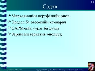 Copyright © 2006 by The McGraw-Hill Companies, Inc. All rights reserved
8- 2
McGraw-Hill/Irwin
Сэдэв
Марковичийн портфелийн онол
Эрсдэл ба өгөөжийн хамаарал
CAPM-ийн үүрэг ба хууль
Зарим альтернатив онолууд
 