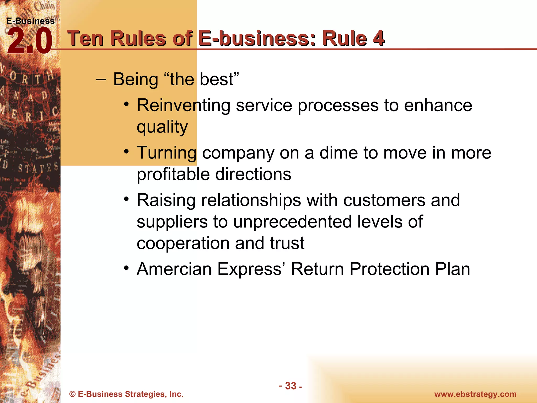 Ten Rules of E-business: Rule 4 Being “the best”  Reinventing service processes to enhance quality Turning company on a dime to move in more profitable directions Raising relationships with customers and suppliers to unprecedented levels of cooperation and trust Amercian Express’ Return Protection Plan 